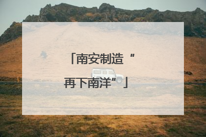 南安制造“再下南洋”