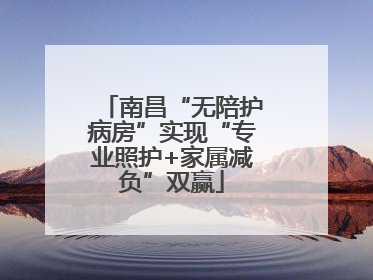 南昌“无陪护病房”实现“专业照护+家属减负”双赢
