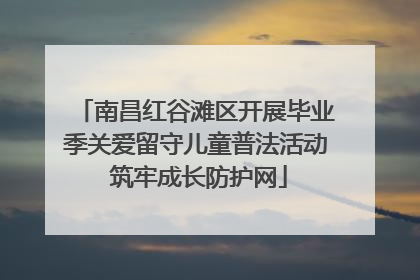 南昌红谷滩区开展毕业季关爱留守儿童普法活动 筑牢成长防护网