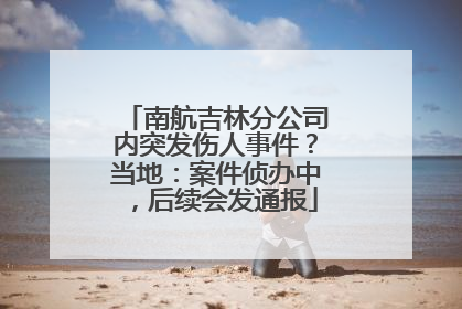 南航吉林分公司内突发伤人事件？当地：案件侦办中，后续会发通报