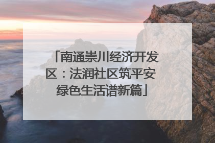 南通崇川经济开发区：法润社区筑平安 绿色生活谱新篇