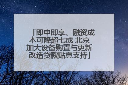 即申即享、融资成本可降超七成 北京加大设备购置与更新改造贷款贴息支持