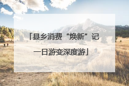 县乡消费“焕新”记 一日游变深度游