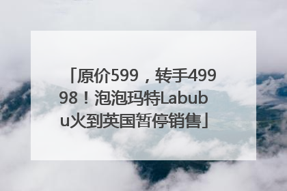 原价599，转手49998！泡泡玛特Labubu火到英国暂停销售