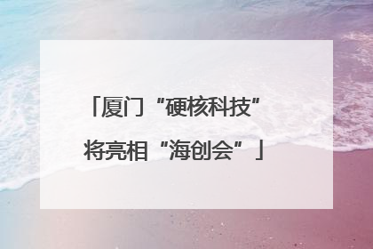 厦门“硬核科技” 将亮相“海创会”