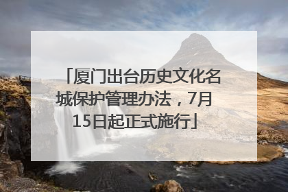 厦门出台历史文化名城保护管理办法，7月15日起正式施行