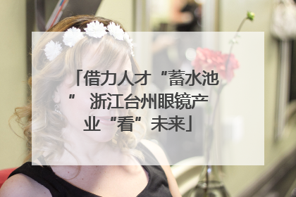 借力人才“蓄水池” 浙江台州眼镜产业“看”未来