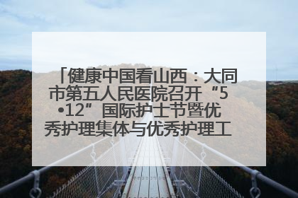 健康中国看山西：大同市第五人民医院召开“5•12”国际护士节暨优秀护理集体与优秀护理工作者表彰大会