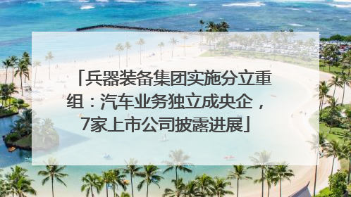 兵器装备集团实施分立重组：汽车业务独立成央企，7家上市公司披露进展