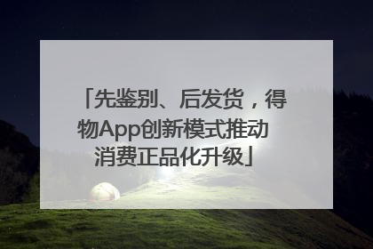 先鉴别、后发货，得物App创新模式推动消费正品化升级