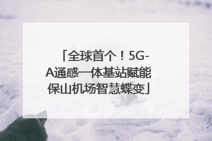 全球首个！5G-A通感一体基站赋能保山机场智慧蝶变