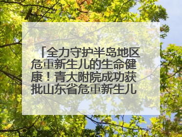 全力守护半岛地区危重新生儿的生命健康！青大附院成功获批山东省危重新生儿救治中心