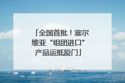 全国首批！塞尔维亚“组团进口”产品运抵厦门