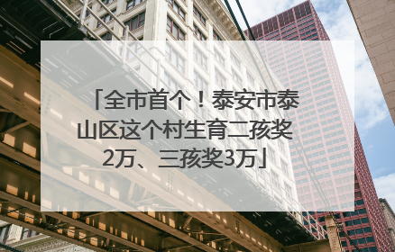 全市首个！泰安市泰山区这个村生育二孩奖2万、三孩奖3万