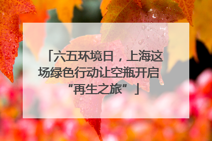六五环境日，上海这场绿色行动让空瓶开启 “再生之旅”