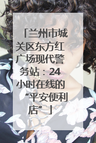 兰州市城关区东方红广场现代警务站：24小时在线的“平安便利店”