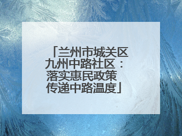 兰州市城关区九州中路社区：落实惠民政策 传递中路温度