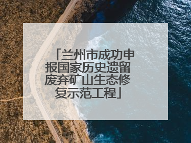 兰州市成功申报国家历史遗留废弃矿山生态修复示范工程