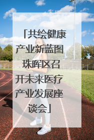 共绘健康产业新蓝图 珠晖区召开未来医疗产业发展座谈会