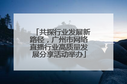 共探行业发展新路径，广州市网络直播行业高质量发展分享活动举办