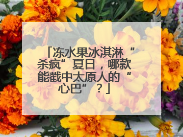冻水果冰淇淋“杀疯”夏日，哪款能戳中太原人的“心巴”？