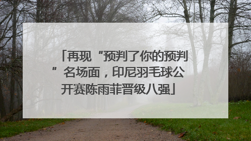 再现“预判了你的预判”名场面，印尼羽毛球公开赛陈雨菲晋级八强
