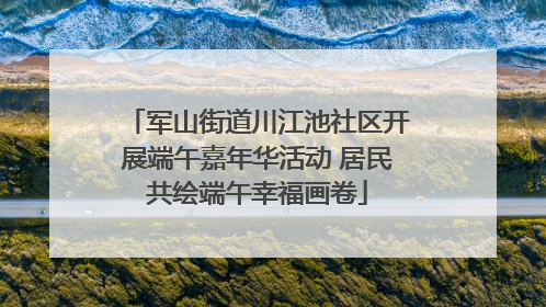军山街道川江池社区开展端午嘉年华活动 居民共绘端午幸福画卷