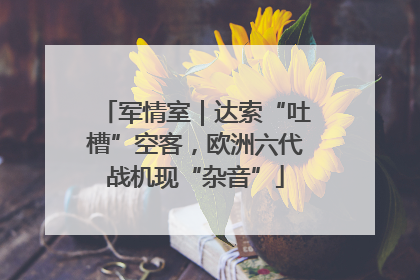 军情室｜达索“吐槽”空客，欧洲六代战机现“杂音”