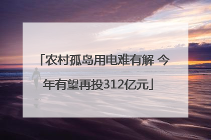 农村孤岛用电难有解 今年有望再投312亿元