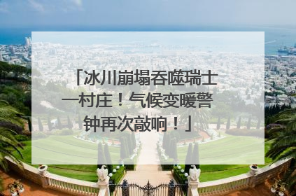冰川崩塌吞噬瑞士一村庄！气候变暖警钟再次敲响！