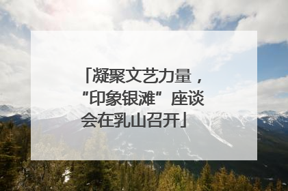 凝聚文艺力量，“印象银滩”座谈会在乳山召开
