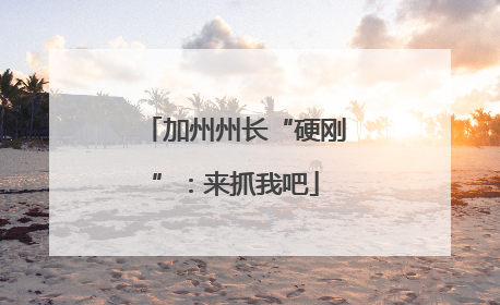 加州州长“硬刚”：来抓我吧