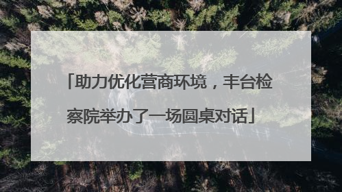 助力优化营商环境，丰台检察院举办了一场圆桌对话