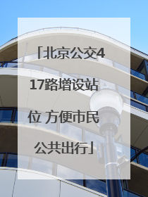 北京公交417路增设站位 方便市民公共出行