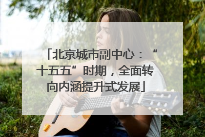 北京城市副中心：“十五五”时期，全面转向内涵提升式发展
