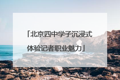 北京四中学子沉浸式体验记者职业魅力