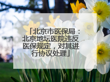 北京市医保局：北京地坛医院违反医保规定，对其进行协议处理