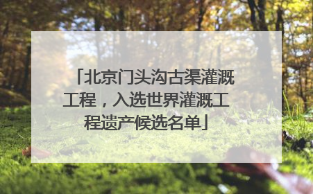 北京门头沟古渠灌溉工程，入选世界灌溉工程遗产候选名单