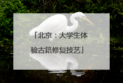 北京：大学生体验古籍修复技艺