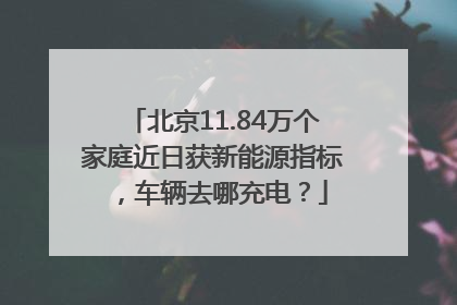 北京11.84万个家庭近日获新能源指标，车辆去哪充电？