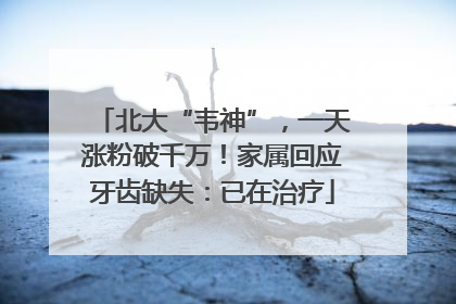 北大“韦神”，一天涨粉破千万！家属回应牙齿缺失：已在治疗