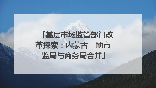 基层市场监管部门改革探索：内蒙古一地市监局与商务局合并