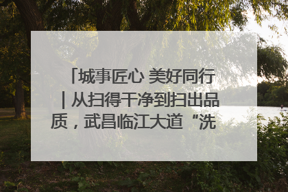城事匠心 美好同行｜从扫得干净到扫出品质，武昌临江大道“洗”出洁净样板路