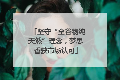 坚守“全谷物纯天然”理念，梦思香获市场认可