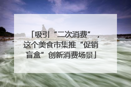 吸引“二次消费”，这个美食市集推“促销盲盒”创新消费场景