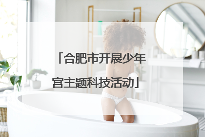 合肥市开展少年宫主题科技活动