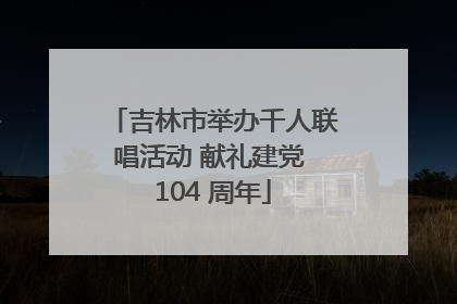 吉林市举办千人联唱活动 献礼建党 104 周年