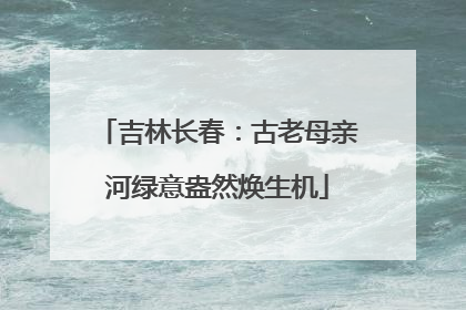 吉林长春：古老母亲河绿意盎然焕生机
