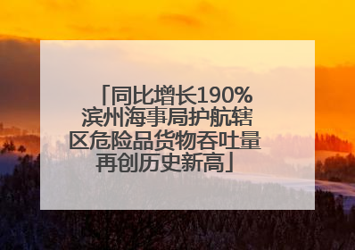 同比增长190% 滨州海事局护航辖区危险品货物吞吐量再创历史新高