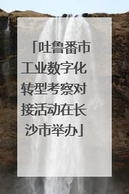 吐鲁番市工业数字化转型考察对接活动在长沙市举办